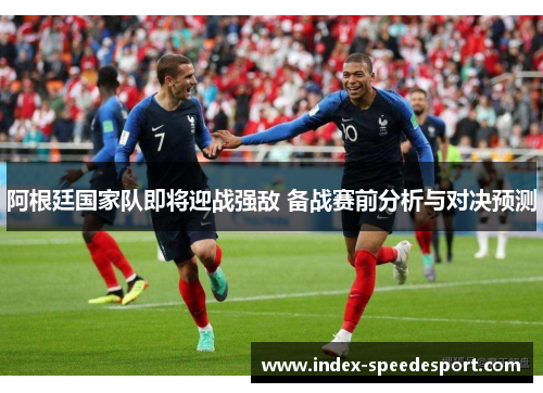 阿根廷国家队即将迎战强敌 备战赛前分析与对决预测
