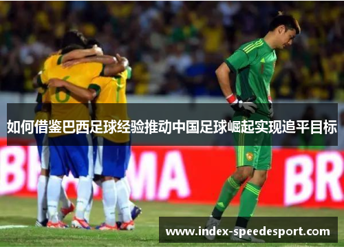 如何借鉴巴西足球经验推动中国足球崛起实现追平目标