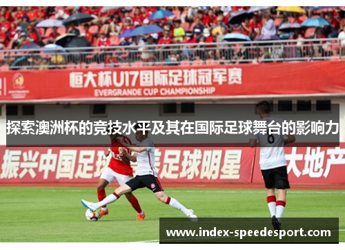 探索澳洲杯的竞技水平及其在国际足球舞台的影响力